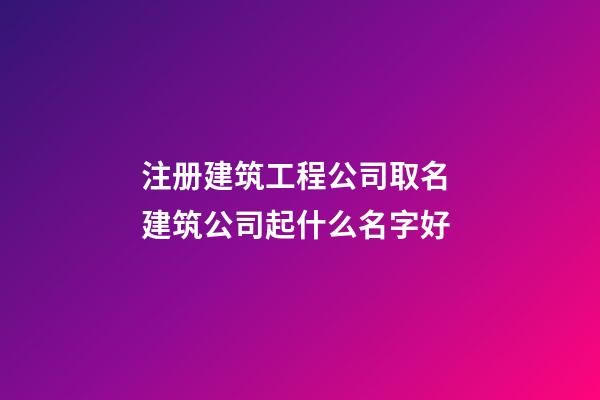 注册建筑工程公司取名 建筑公司起什么名字好-第1张-公司起名-玄机派